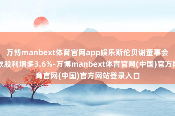 万博manbext体育官网app娱乐斯伦贝谢董事会批准季度现款股利增多3.6%-万博manbext体育官网(中国)官方网站登录入口