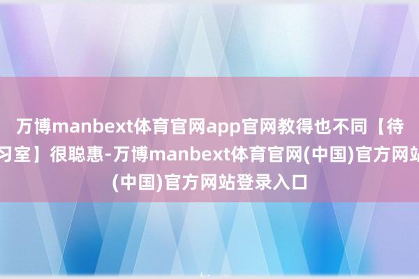 万博manbext体育官网app官网教得也不同【待你学AI智习室】很聪惠-万博manbext体育官网(中国)官方网站登录入口