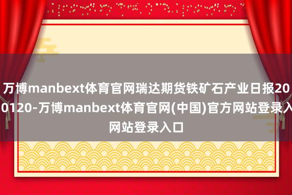 万博manbext体育官网瑞达期货铁矿石产业日报20250120-万博manbext体育官网(中国)官方网站登录入口