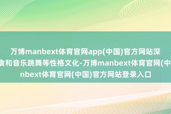 万博manbext体育官网app(中国)官方网站深度体验当地住宿、饮食和音乐跳舞等性格文化-万博manbext体育官网(中国)官方网站登录入口