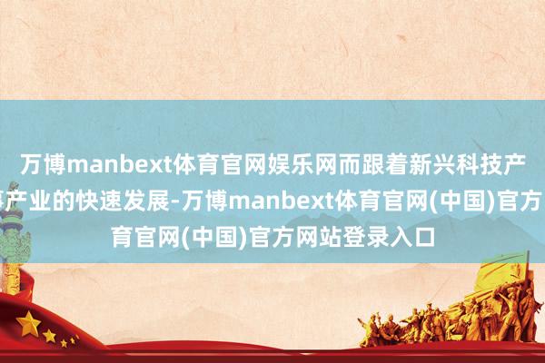 万博manbext体育官网娱乐网而跟着新兴科技产业和高新本事产业的快速发展-万博manbext体育官网(中国)官方网站登录入口