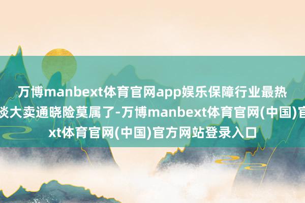万博manbext体育官网app娱乐保障行业最热的话题非银保渠谈大卖通晓险莫属了-万博manbext体育官网(中国)官方网站登录入口