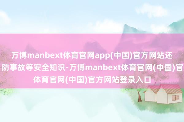 万博manbext体育官网app(中国)官方网站还落拓宣传防火、防事故等安全知识-万博manbext体育官网(中国)官方网站登录入口