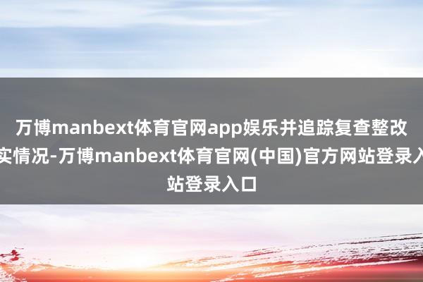 万博manbext体育官网app娱乐并追踪复查整改落实情况-万博manbext体育官网(中国)官方网站登录入口