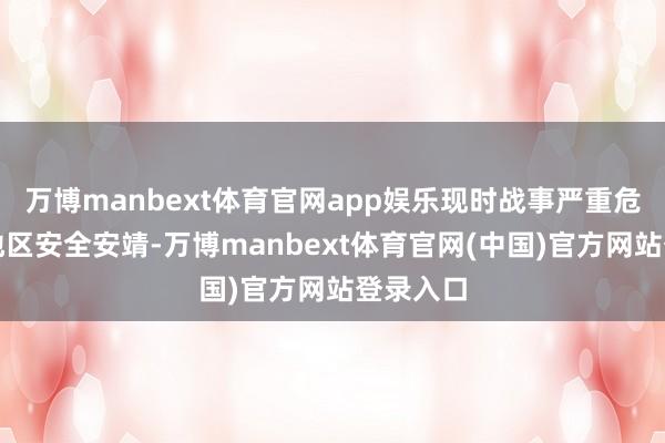 万博manbext体育官网app娱乐现时战事严重危及中东地区安全安靖-万博manbext体育官网(中国)官方网站登录入口
