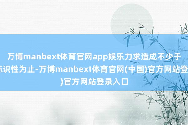 万博manbext体育官网app娱乐力求造成不少于30项标识性为止-万博manbext体育官网(中国)官方网站登录入口