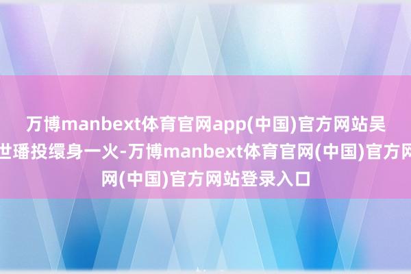 万博manbext体育官网app(中国)官方网站吴三桂之孙吴世璠投缳身一火-万博manbext体育官网(中国)官方网站登录入口