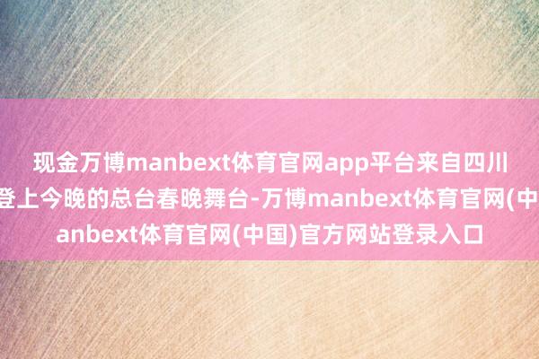 现金万博manbext体育官网app平台来自四川的妞妞齐唱团等也将登上今晚的总台春晚舞台-万博manbext体育官网(中国)官方网站登录入口