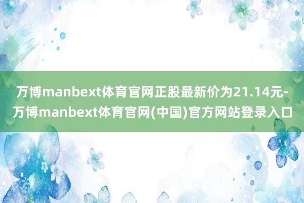 万博manbext体育官网正股最新价为21.14元-万博manbext体育官网(中国)官方网站登录入口