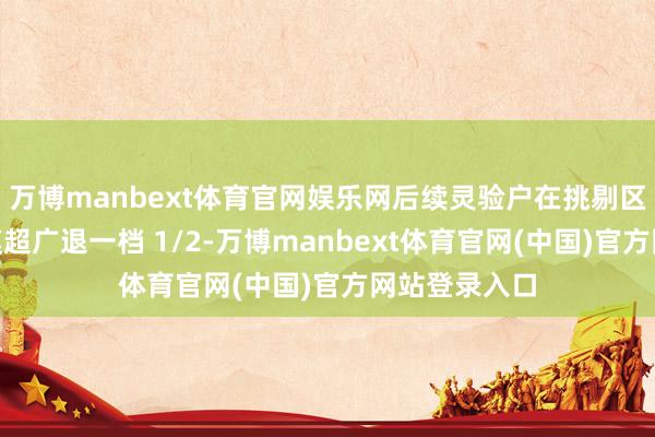 万博manbext体育官网娱乐网后续灵验户在挑剔区泄露：“冷漠超广退一档 1/2-万博manbext体育官网(中国)官方网站登录入口