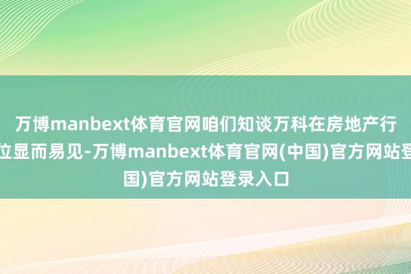 万博manbext体育官网咱们知谈万科在房地产行业的地位显而易见-万博manbext体育官网(中国)官方网站登录入口