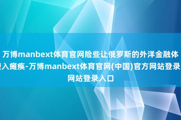 万博manbext体育官网险些让俄罗斯的外洋金融体系堕入瘫痪-万博manbext体育官网(中国)官方网站登录入口