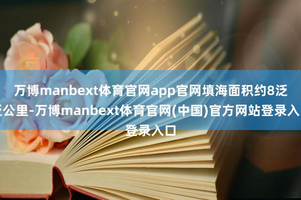 万博manbext体育官网app官网填海面积约8泛泛公里-万博manbext体育官网(中国)官方网站登录入口