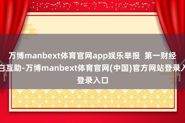 万博manbext体育官网app娱乐举报 第一财经告白互助-万博manbext体育官网(中国)官方网站登录入口