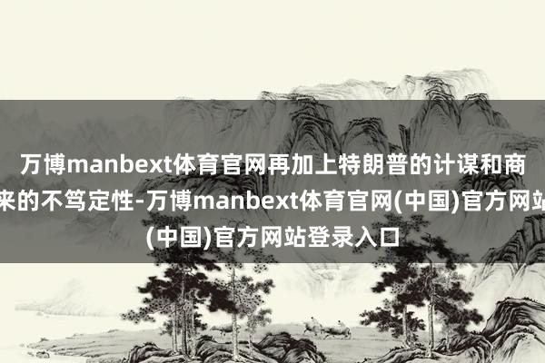 万博manbext体育官网再加上特朗普的计谋和商业威迫带来的不笃定性-万博manbext体育官网(中国)官方网站登录入口