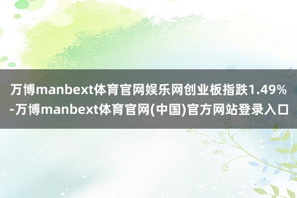 万博manbext体育官网娱乐网创业板指跌1.49%-万博manbext体育官网(中国)官方网站登录入口