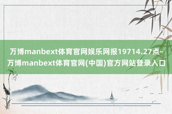 万博manbext体育官网娱乐网报19714.27点-万博manbext体育官网(中国)官方网站登录入口