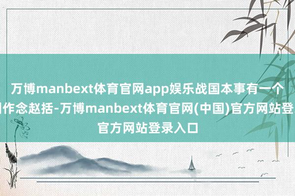 万博manbext体育官网app娱乐战国本事有一个将领叫作念赵括-万博manbext体育官网(中国)官方网站登录入口