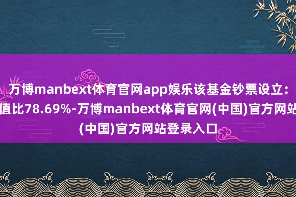 万博manbext体育官网app娱乐该基金钞票设立：股票占净值比78.69%-万博manbext体育官网(中国)官方网站登录入口