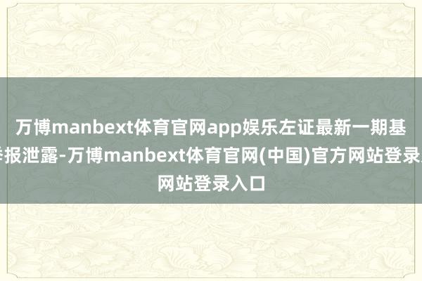 万博manbext体育官网app娱乐左证最新一期基金季报泄露-万博manbext体育官网(中国)官方网站登录入口