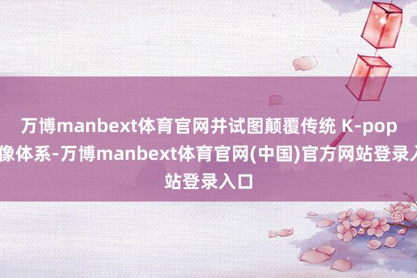 万博manbext体育官网并试图颠覆传统 K-pop 偶像体系-万博manbext体育官网(中国)官方网站登录入口