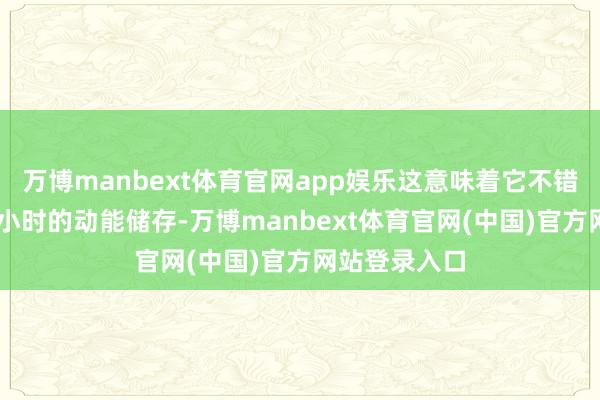 万博manbext体育官网app娱乐这意味着它不错提供长达80小时的动能储存-万博manbext体育官网(中国)官方网站登录入口