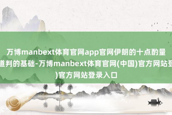 万博manbext体育官网app官网伊朗的十点酌量将算作道判的基础-万博manbext体育官网(中国)官方网站登录入口