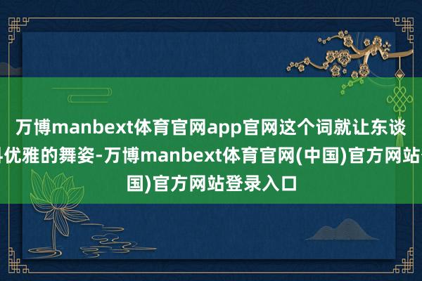 万博manbext体育官网app官网这个词就让东谈附近意料优雅的舞姿-万博manbext体育官网(中国)官方网站登录入口