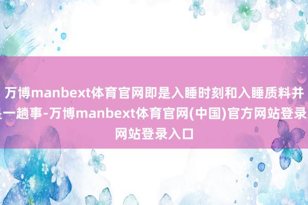 万博manbext体育官网即是入睡时刻和入睡质料并不是一趟事-万博manbext体育官网(中国)官方网站登录入口