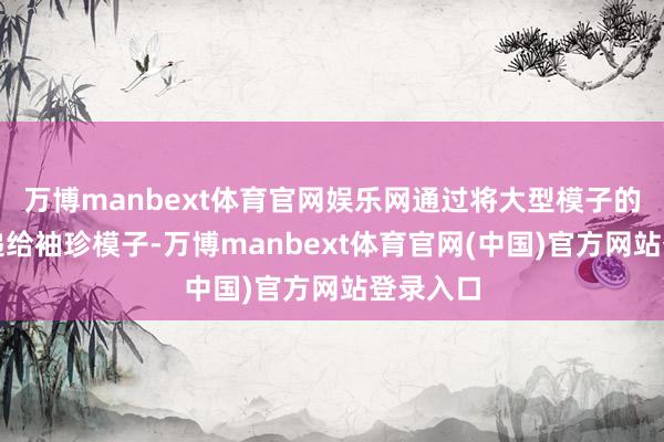 万博manbext体育官网娱乐网通过将大型模子的常识传递给袖珍模子-万博manbext体育官网(中国)官方网站登录入口