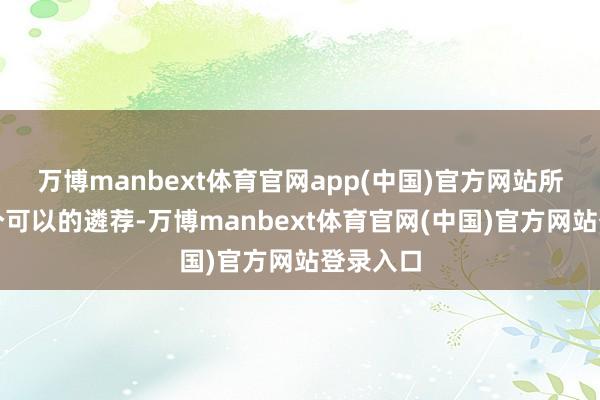 万博manbext体育官网app(中国)官方网站所有是一个可以的遴荐-万博manbext体育官网(中国)官方网站登录入口