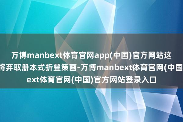 万博manbext体育官网app(中国)官方网站这款备受瞩指标建立将弃取册本式折叠策画-万博manbext体育官网(中国)官方网站登录入口