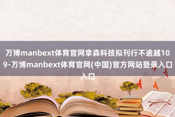 万博manbext体育官网拿森科技拟刊行不逾越109-万博manbext体育官网(中国)官方网站登录入口