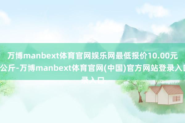 万博manbext体育官网娱乐网最低报价10.00元/公斤-万博manbext体育官网(中国)官方网站登录入口