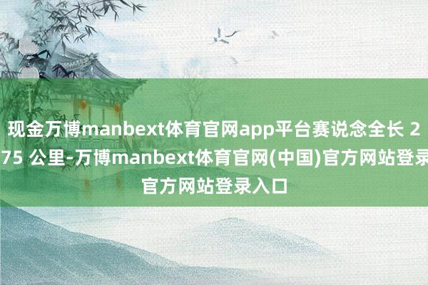 现金万博manbext体育官网app平台赛说念全长 21.0975 公里-万博manbext体育官网(中国)官方网站登录入口