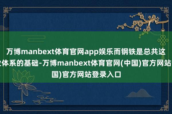 万博manbext体育官网app娱乐而钢铁是总共这个词工业体系的基础-万博manbext体育官网(中国)官方网站登录入口