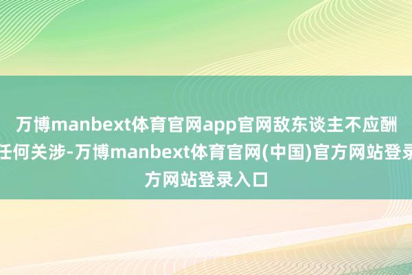 万博manbext体育官网app官网敌东谈主不应酬此有任何关涉-万博manbext体育官网(中国)官方网站登录入口