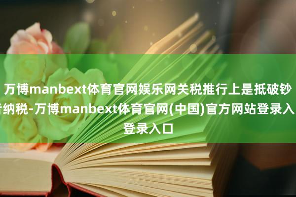 万博manbext体育官网娱乐网关税推行上是抵破钞者纳税-万博manbext体育官网(中国)官方网站登录入口