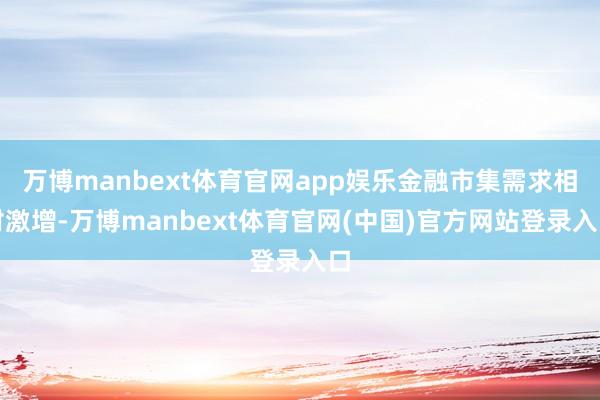 万博manbext体育官网app娱乐金融市集需求相对激增-万博manbext体育官网(中国)官方网站登录入口