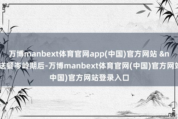 万博manbext体育官网app(中国)官方网站 &nbsp;忙过送餐岑岭期后-万博manbext体育官网(中国)官方网站登录入口