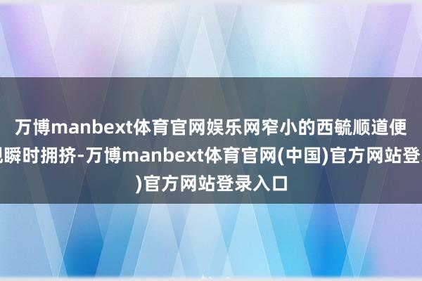 万博manbext体育官网娱乐网窄小的西毓顺道便会出现瞬时拥挤-万博manbext体育官网(中国)官方网站登录入口
