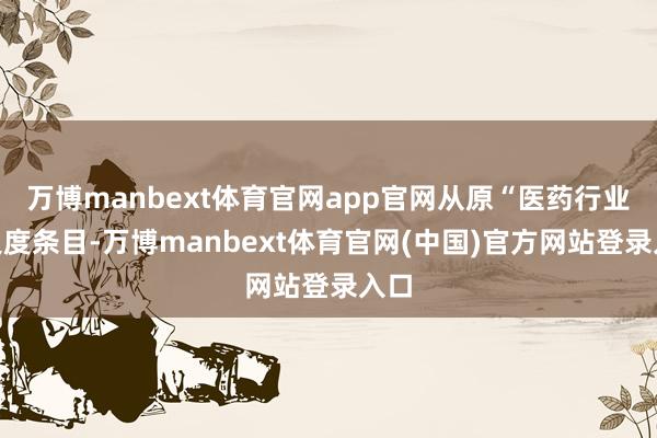 万博manbext体育官网app官网从原“医药行业”尺度条目-万博manbext体育官网(中国)官方网站登录入口