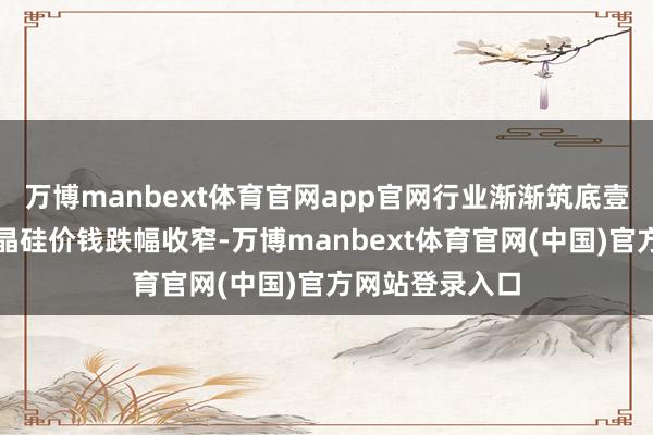 万博manbext体育官网app官网行业渐渐筑底壹评级：光伏多晶硅价钱跌幅收窄-万博manbext体育官网(中国)官方网站登录入口