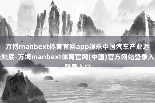 万博manbext体育官网app娱乐中国汽车产业远未触底-万博manbext体育官网(中国)官方网站登录入口