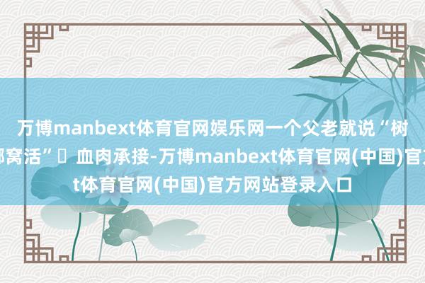 万博manbext体育官网娱乐网一个父老就说“树挪窝死东谈主挪窝活”‬血肉承接-万博manbext体育官网(中国)官方网站登录入口