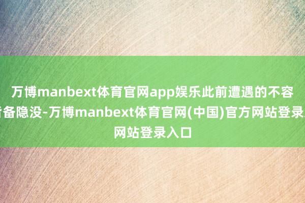 万博manbext体育官网app娱乐此前遭遇的不容会皆备隐没-万博manbext体育官网(中国)官方网站登录入口