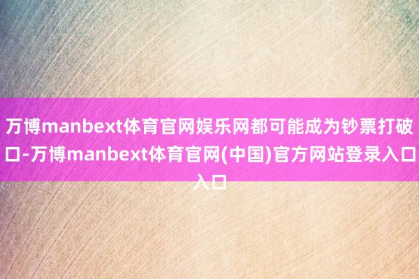 万博manbext体育官网娱乐网都可能成为钞票打破口-万博manbext体育官网(中国)官方网站登录入口