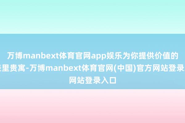 万博manbext体育官网app娱乐为你提供价值的国表里贵寓-万博manbext体育官网(中国)官方网站登录入口