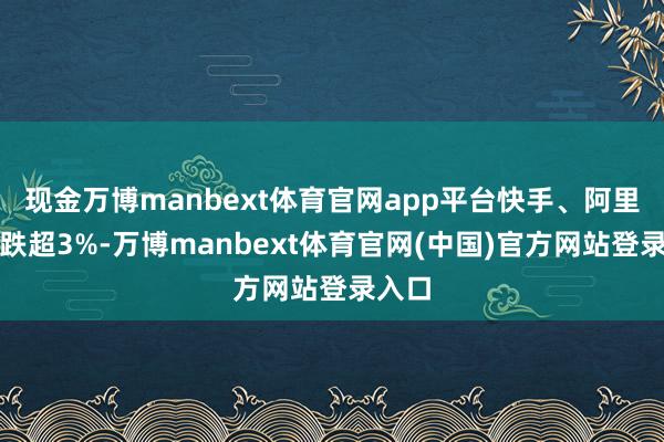 现金万博manbext体育官网app平台快手、阿里巴巴跌超3%-万博manbext体育官网(中国)官方网站登录入口