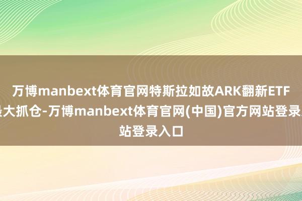 万博manbext体育官网特斯拉如故ARK翻新ETF的最大抓仓-万博manbext体育官网(中国)官方网站登录入口